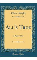 All's True: A Pageant Play (Classic Reprint)