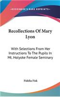 Recollections Of Mary Lyon: With Selections From Her Instructions To The Pupils In Mt. Holyoke Female Seminary