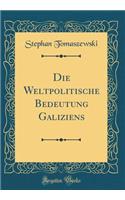 Die Weltpolitische Bedeutung Galiziens (Classic Reprint)