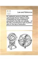 An Authentic Account of the Late Unfortunate Doctor William Dodd. Containing the Most Interesting Anecdotes of His Life and Writings ... of His Trial, and Behaviour Both in Prison, and on the Day of Execution: (English)