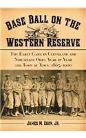 Base Ball on the Western Reserve: The Early Game in Cleveland and Northeast Ohio, Year by Year and Town by Town, 1865-1900