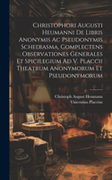 Christophori Augusti Heumanni De Libris Anonymis Ac Pseudonymis Schediasma, Complectens Observationes Generales Et Spicilegium Ad V. Placcii Theatrum Anonymorum Et Pseudonymorum