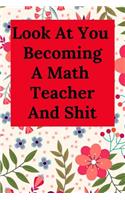 Look at You Becoming a Math Teacher and Shit: Blank Lined Journal Teacher Notebook, Funny Teacher Gift for Friends and Family, Great for Student Graduation or Profession (Teacher Appreciation No