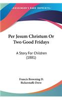 Per Jesum Christum Or Two Good Fridays