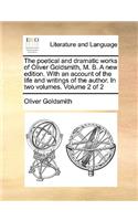 The Poetical and Dramatic Works of Oliver Goldsmith, M. B. a New Edition. with an Account of the Life and Writings of the Author. in Two Volumes. Volume 2 of 2