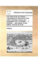 The Works of M. de Voltaire. Translated from the French. with Notes, Historical, Critical, and Explanatory. by T. Francklin, ... T. Smollett, ... and Others. a New Edition. Volume 22 of 35