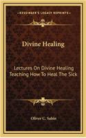 Divine Healing: Lectures on Divine Healing Teaching How to Heal the Sick