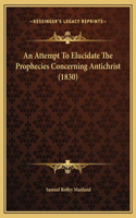 An Attempt To Elucidate The Prophecies Concerning Antichrist (1830)