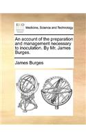 An Account of the Preparation and Management Necessary to Inoculation. by Mr. James Burges.