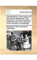 Considerations on the Causes and Alarming Consequences of the Present War, and the Necessity of Immediate Peace. by a Graduate of the University of Cambridge.