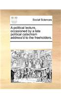 A Political Lecture, Occasioned by a Late Political Catechism Address'd to the Freeholders.