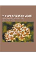The Life of Giorgio Vasari; A Study of the Later Renaissance in Italy: (English)