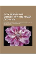 Fifty Reasons or Motives, Why the Roman Catholick; Apostolick Religion Ought to Be Preferr'd to All the Sects This Day in Christendom