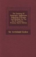 The Teaching of Geography: Suggestions Regarding Principles and Methods for the Use of Teachers... - Primary Source Edition: Suggestions Regarding Principles and Methods for the Use of Teachers... - Primary Source Edition