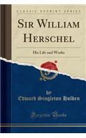Sir William Herschel: His Life and Works (Classic Reprint)