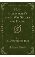 How Shakespeare's Skull Was Stolen and Found (Classic Reprint)