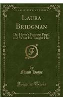 Laura Bridgman: Dr. Howe's Famous Pupil and What He Taught Her (Classic Reprint)(English)