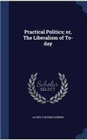 Practical Politics; or, The Liberalism of To-day