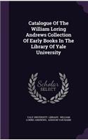 Catalogue Of The William Loring Andrews Collection Of Early Books In The Library Of Yale University