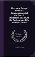 History of Europe From the Commencement of the French Revolution in 1789, to the Restoration of the Bourbons in 1815