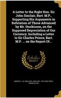 A Letter to the Right Hon. Sir John Sinclair, Bart. M.P., Supporting His Arguments in Refutation of Those Advanced by Mr. Huskisson, on the Supposed Depreciation of Our Currency, Including a Letter to Sir Charles Prince, Bart. M.P. ... on the Repor