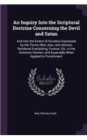 Inquiry Into the Scriptural Doctrine Concerning the Devil and Satan: And Into the Extent of Duration Expressed by the Terms Olim, Aion, and Aionios, Rendered Everlasting, Forever, Etc. in the Common Version, and Espec