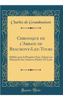 Chronique de l'Abbaye de Beaumont-Lez-Tours: Publiï¿½e Pour La Premiï¿½re Fois, d'Aprï¿½s Un Manuscrit Des Archives d'Indre-Et-Loire (Classic Reprint): Publiï¿½e Pour La Premiï¿½re Fois, d'Aprï¿½s Un Manuscrit Des Archives d'Indre-Et-Loire (Classic Reprint)