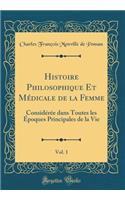 Histoire Philosophique Et MÃ©dicale de la Femme, Vol. 1: ConsidÃ©rÃ©e Dans Toutes Les Ã?poques Principales de la Vie (Classic Reprint)