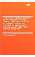 The Boston Terrier; Its History, Points, Breeding, Rearing, Training, and Care, Together with Several Instructive Chapters on Management and Diseases of Dogs from a Common Sense View
