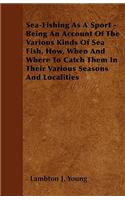 Sea-Fishing as a Sport - Being an Account of the Various Kinds of Sea Fish, How, When and Where to Catch Them in Their Various Seasons and Localities