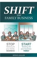 Shift Your Family Business - Stop Working in Your Family Business and Start Working on Your Business Family