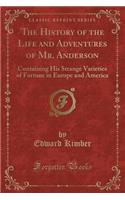 The History of the Life and Adventures of Mr. Anderson: Containing His Strange Varieties of Fortune in Europe and America (Classic Reprint): Containing His Strange Varieties of Fortune in Europe and America (Classic Reprint)