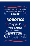 There Are Two Things I Love In This World One Is Robotics The Other Isn't You: Perfect Gag Gift For A Lover Of Robotics - Blank Lined Notebook Journal - 100 Pages 6 x 9 Format - Office Humour and Banter - Xmas - Secret Santa -