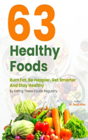 63 Healthy Foods: Burn Fat, Be Happier, Get Smarter, And Stay Healthy by Eating These Foods Regularly