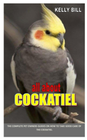 All about Cockatiel: The Complete Pet Owners Guides on How to Take Good Care of the Cockatiel