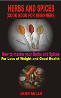 Herbs and Spices (Cook Book for Beginners): How to Master Your Spices and Herbs for Loss of Weight and Good Health