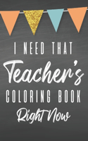 I Need That Teacher's Coloring Book Right Now: Funny Coloring Book For Teachers, Stress Relief Coloring Pages With Hilarious Relatable Quotes