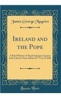 Ireland and the Pope: A Brief History of Papal Intrigues Against Irish Liberty from Adrian IV. to Leo XIII (Classic Reprint): A Brief History of Papal Intrigues Against Irish Liberty from Adrian IV. to Leo XIII (Classic Reprint)