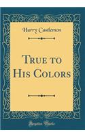 True to His Colors (Classic Reprint)