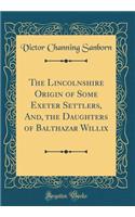 The Lincolnshire Origin of Some Exeter Settlers, And, the Daughters of Balthazar Willix (Classic Reprint)