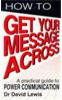 How to Get Your Message Across: A Practical Guide to Power Communication