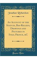 An Account of the Statues, Bas-Reliefs, Drawings and Pictures in Italy, France, &c (Classic Reprint)