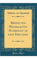 Briefe von Wilhelm von Humboldt an eine Freundin (Classic Reprint)