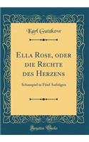 Ella Rose, oder die Rechte des Herzens: Schauspiel in Fünf Aufzügen (Classic Reprint)