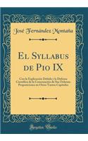 El Syllabus de Pio IX: Con La ExplicaciÃ³n Debida Y La Defensa Cientifica de la ConcenaciÃ³n de Sus Ochenta Proposiciones En Otros Tantos CapÃ­tulos (Classic Reprint)