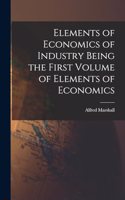 Elements of Economics of Industry Being the First Volume of Elements of Economics