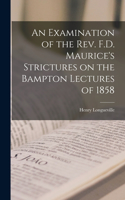 Examination of the Rev. F.D. Maurice's Strictures on the Bampton Lectures of 1858