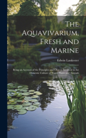 Aquavivarium, Fresh and Marine; Being an Account of the Principles and Objects Involved in the Domestic Culture of Water Plants and Animals