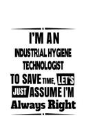 I'm An Industrial Hygiene Technologist To Save Time, Let's Assume That I'm Always Right: Creative Industrial Hygiene Technologist Notebook, Industrial Hygiene Techno Worker Journal Gift, Diary, Doodle Gift or Notebook - 109 Blank Lined P