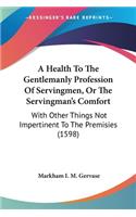 Health To The Gentlemanly Profession Of Servingmen, Or The Servingman's Comfort: With Other Things Not Impertinent To The Premisies (1598)